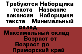 Требуются Наборщики текста › Название вакансии ­ Наборщики текста › Минимальный оклад ­ 33 000 › Максимальный оклад ­ 50 000 › Возраст от ­ 18 › Возраст до ­ 65 - Приморский край, Артем г. Работа » Вакансии   . Приморский край,Артем г.